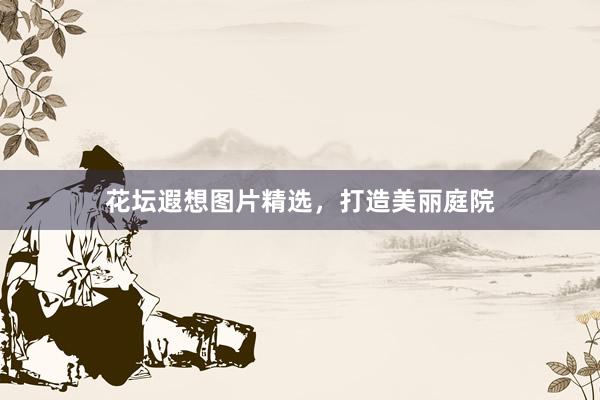 花坛遐想图片精选，打造美丽庭院