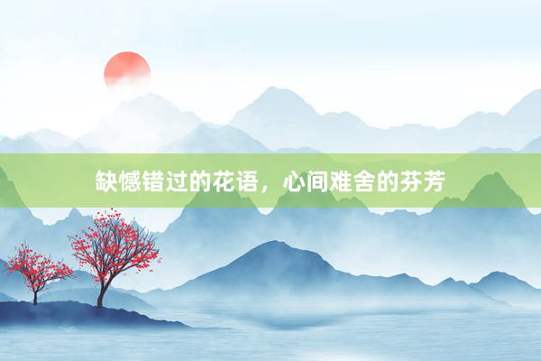 缺憾错过的花语，心间难舍的芬芳