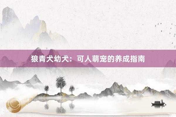 狼青犬幼犬：可人萌宠的养成指南