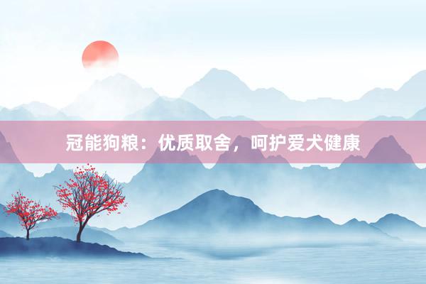 冠能狗粮：优质取舍，呵护爱犬健康